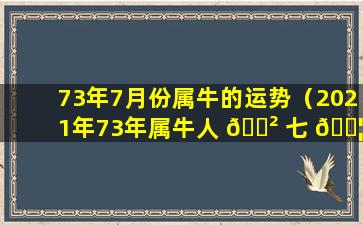 73年7月份属牛的运势（2021年73年属牛人 🌲 七 🐦 月份运势）